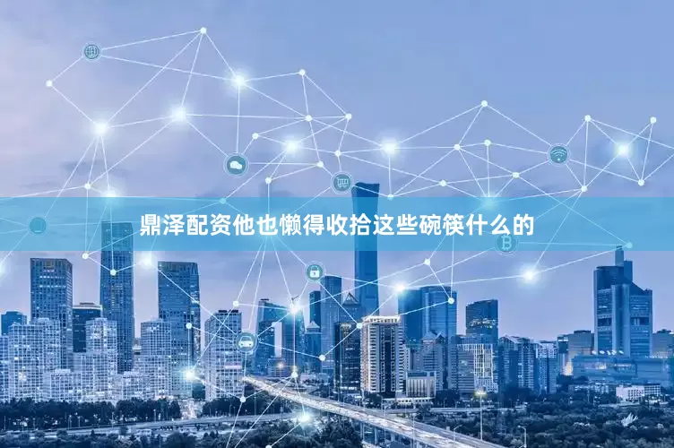 鼎泽配资他也懒得收拾这些碗筷什么的