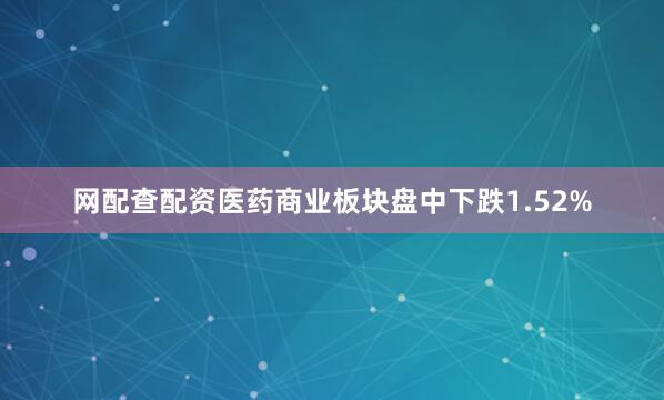 网配查配资医药商业板块盘中下跌1.52%