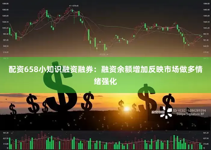 配资658小知识融资融券：融资余额增加反映市场做多情绪强化