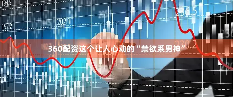 360配资这个让人心动的“禁欲系男神”