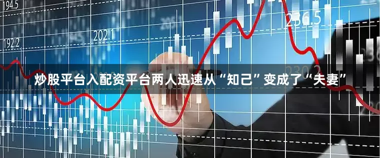 炒股平台入配资平台两人迅速从“知己”变成了“夫妻”