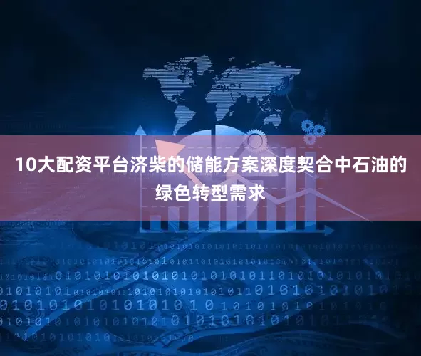 10大配资平台济柴的储能方案深度契合中石油的绿色转型需求