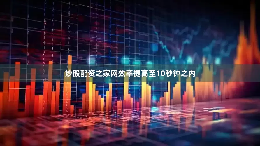 炒股配资之家网效率提高至10秒钟之内