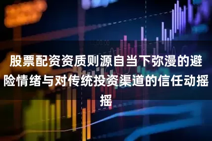 股票配资资质则源自当下弥漫的避险情绪与对传统投资渠道的信任动摇