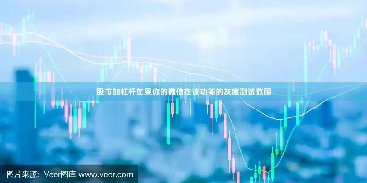 股市加杠杆如果你的微信在该功能的灰度测试范围