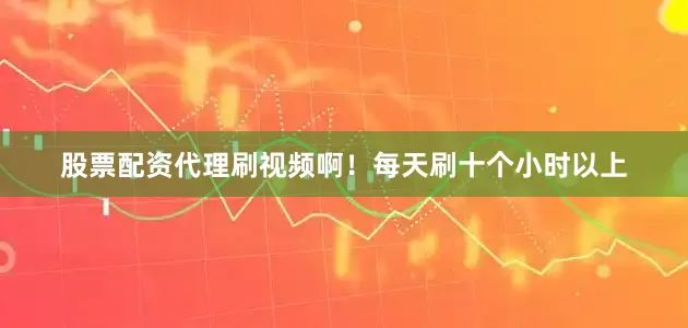股票配资代理刷视频啊！每天刷十个小时以上