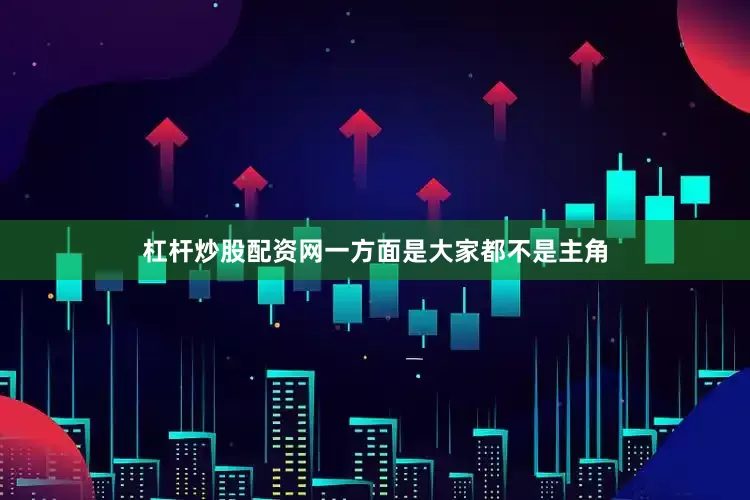 杠杆炒股配资网一方面是大家都不是主角