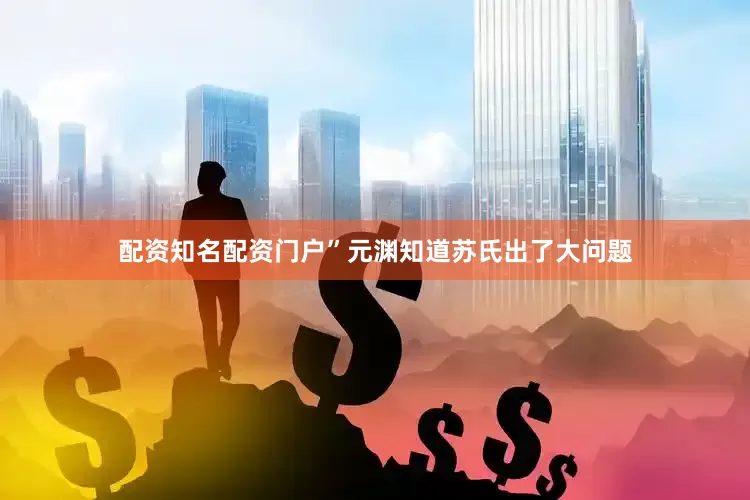 配资知名配资门户”元渊知道苏氏出了大问题