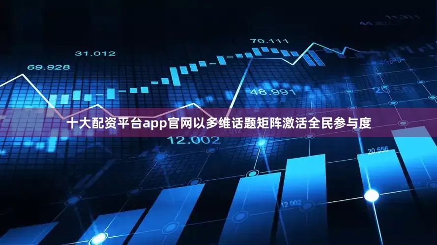 十大配资平台app官网以多维话题矩阵激活全民参与度