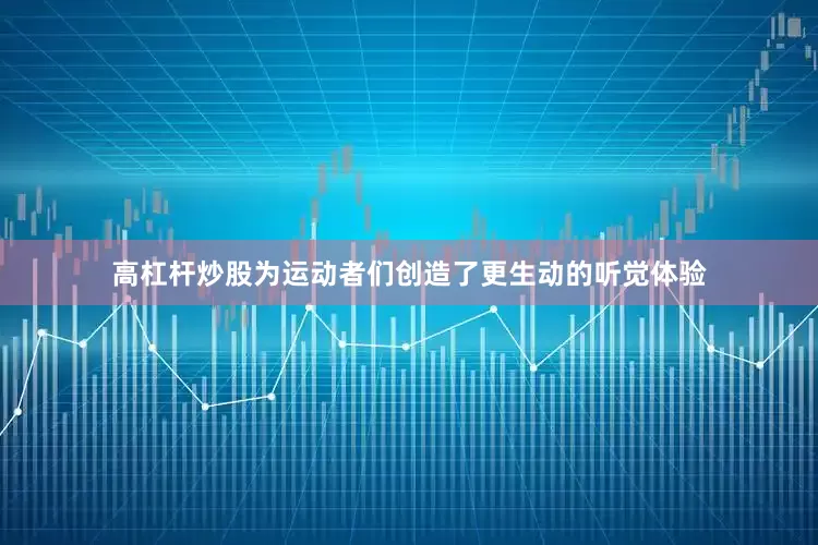 高杠杆炒股为运动者们创造了更生动的听觉体验