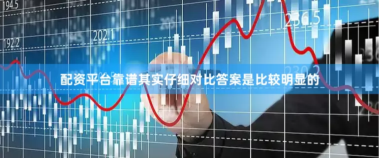 配资平台靠谱其实仔细对比答案是比较明显的