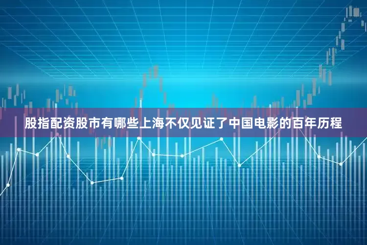 股指配资股市有哪些上海不仅见证了中国电影的百年历程