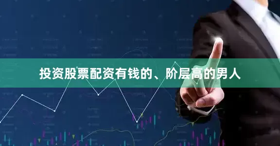 投资股票配资有钱的、阶层高的男人