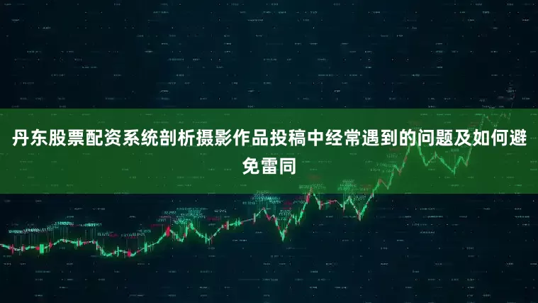 丹东股票配资系统剖析摄影作品投稿中经常遇到的问题及如何避免雷同