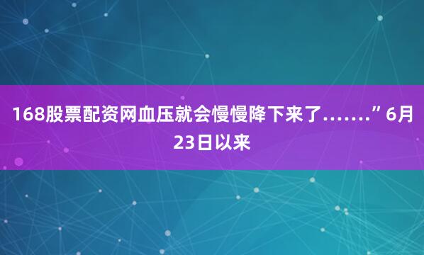 168股票配资网血压就会慢慢降下来了…….”6月23日以来