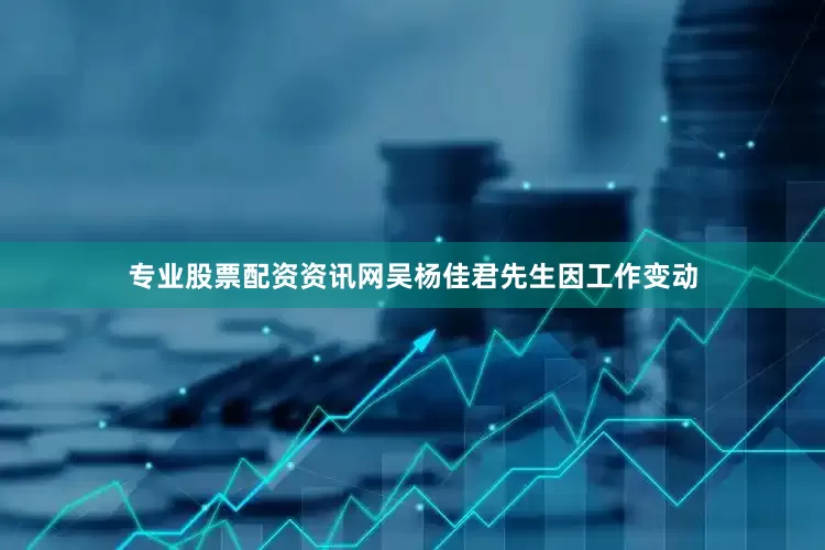 专业股票配资资讯网吴杨佳君先生因工作变动