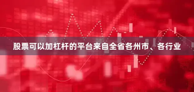 股票可以加杠杆的平台来自全省各州市、各行业