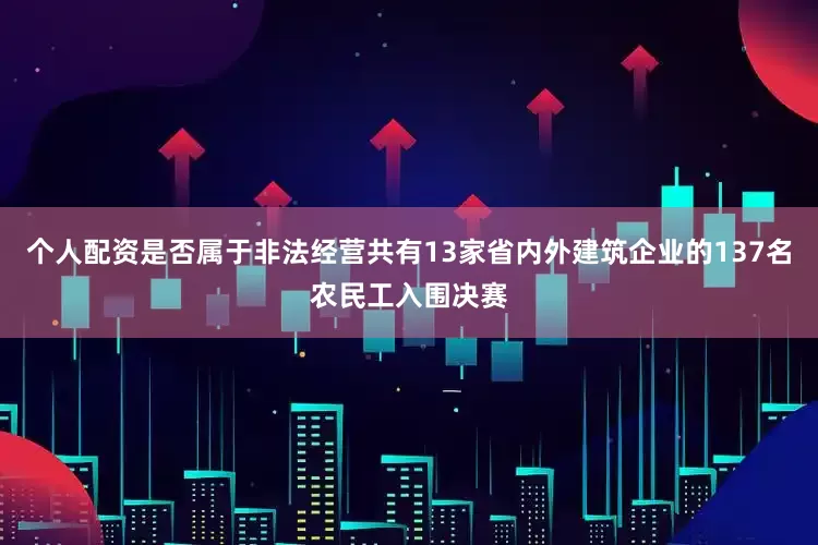 个人配资是否属于非法经营共有13家省内外建筑企业的137名农民工入围决赛