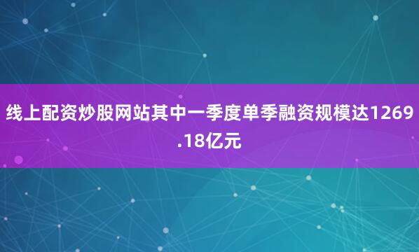 线上配资炒股网站其中一季度单季融资规模达1269.18亿元