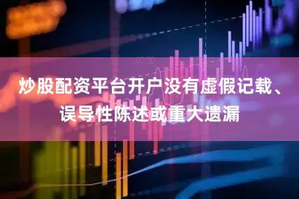 炒股配资平台开户没有虚假记载、误导性陈述或重大遗漏