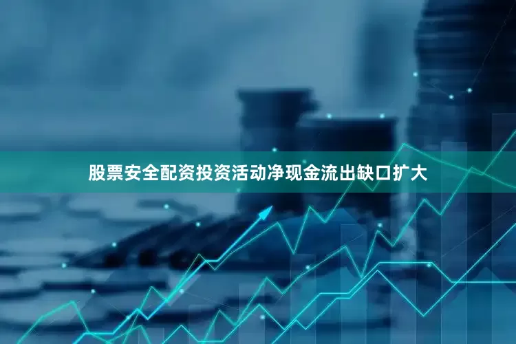 股票安全配资投资活动净现金流出缺口扩大