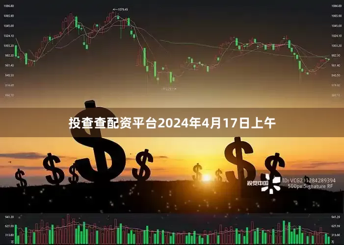 投查查配资平台2024年4月17日上午