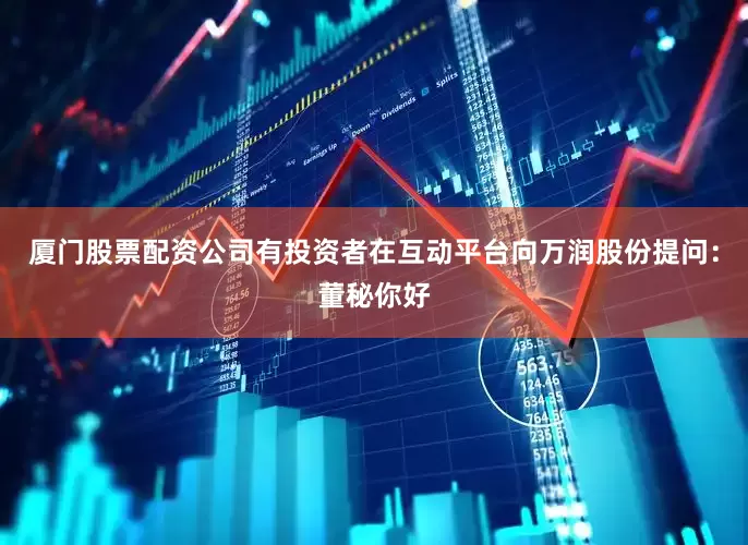 厦门股票配资公司有投资者在互动平台向万润股份提问：董秘你好