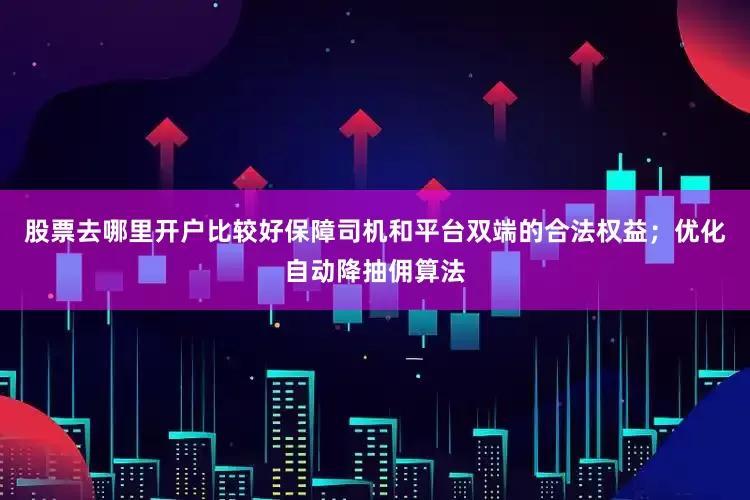 股票去哪里开户比较好保障司机和平台双端的合法权益；优化自动降抽佣算法