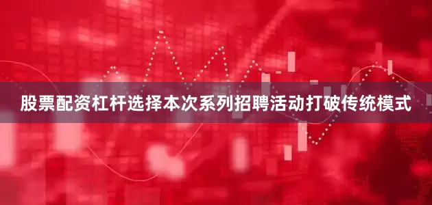 股票配资杠杆选择本次系列招聘活动打破传统模式