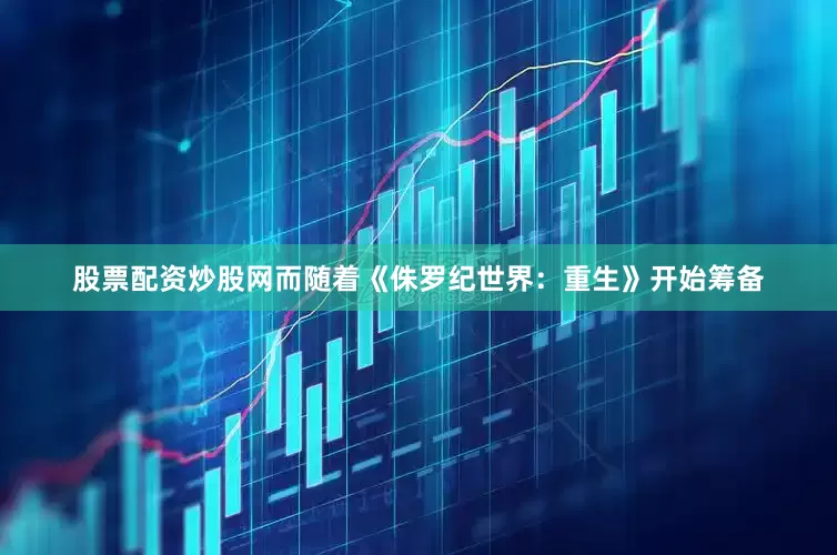 股票配资炒股网而随着《侏罗纪世界：重生》开始筹备