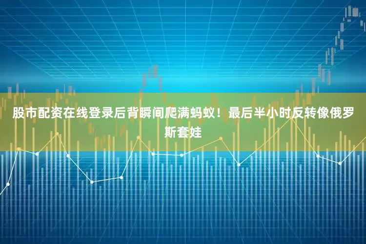 股市配资在线登录后背瞬间爬满蚂蚁！最后半小时反转像俄罗斯套娃