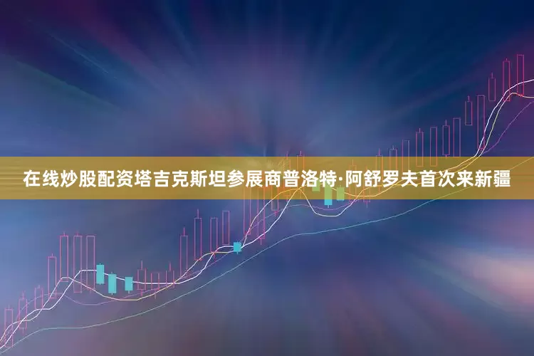 在线炒股配资　　塔吉克斯坦参展商普洛特·阿舒罗夫首次来新疆