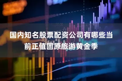 国内知名股票配资公司有哪些 当前正值固原旅游黄金季