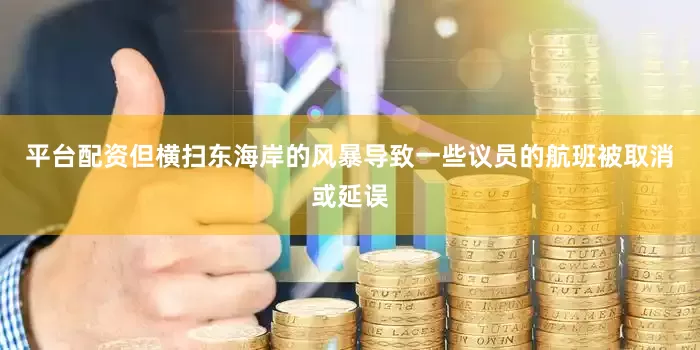平台配资但横扫东海岸的风暴导致一些议员的航班被取消或延误