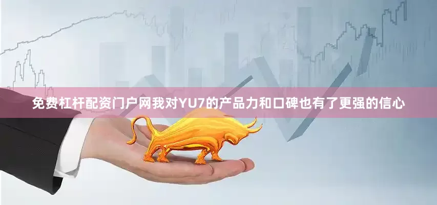 免费杠杆配资门户网我对YU7的产品力和口碑也有了更强的信心