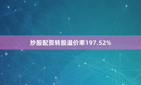 炒股配资转股溢价率197.52%