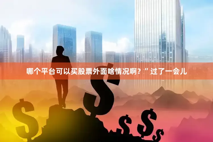哪个平台可以买股票外面啥情况啊？”过了一会儿