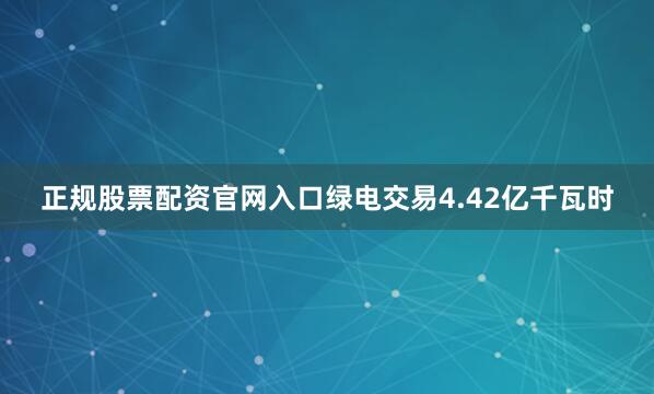 正规股票配资官网入口绿电交易4.42亿千瓦时