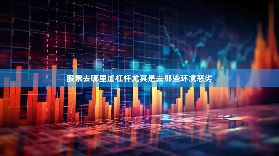 股票去哪里加杠杆尤其是去那些环境恶劣