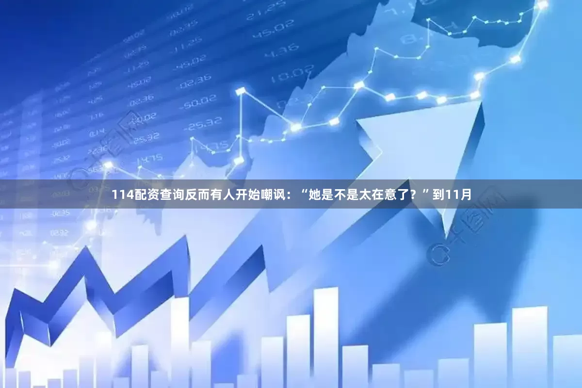 114配资查询反而有人开始嘲讽：“她是不是太在意了？”到11月