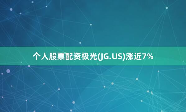个人股票配资极光(JG.US)涨近7%