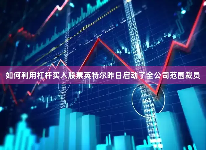 如何利用杠杆买入股票英特尔昨日启动了全公司范围裁员