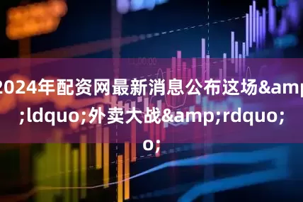 2024年配资网最新消息公布这场&ldquo;外卖大战&rdquo;