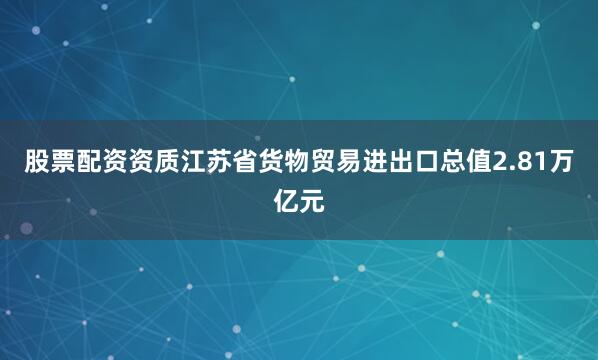 股票配资资质江苏省货物贸易进出口总值2.81万亿元