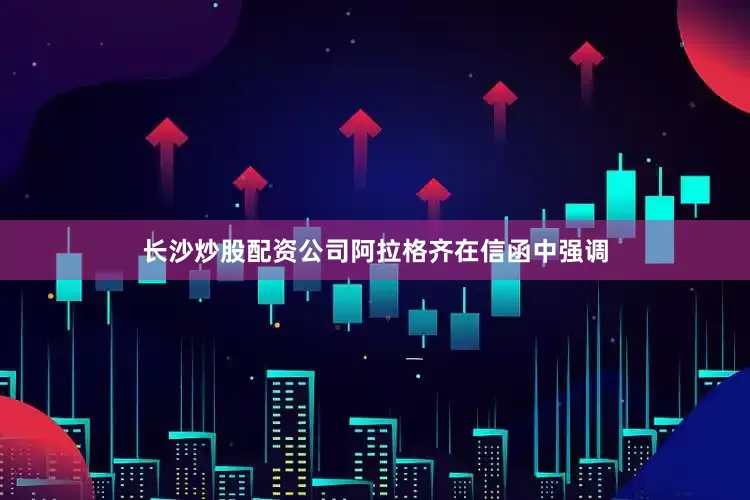 长沙炒股配资公司　　阿拉格齐在信函中强调