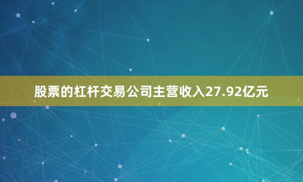 股票的杠杆交易公司主营收入27.92亿元