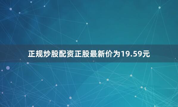正规炒股配资正股最新价为19.59元