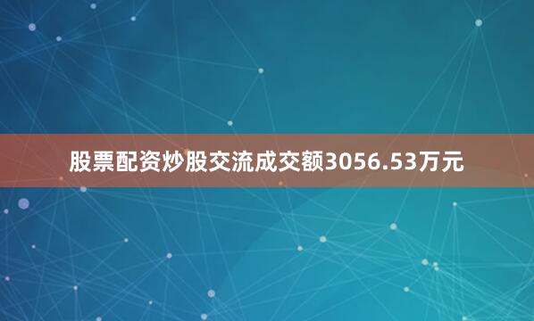 股票配资炒股交流成交额3056.53万元