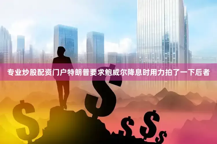 专业炒股配资门户特朗普要求鲍威尔降息时用力拍了一下后者