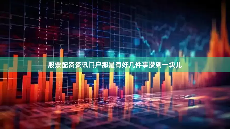 股票配资资讯门户那是有好几件事攒到一块儿